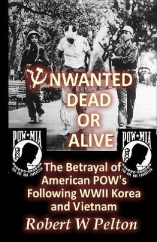 Kniha Unwanted Dead or Alive!: An Expose of the Worst Act of Treason In Our History -- The Betrayal of Ameriican POWs Following World War 11, Korea a Robert W Pelton