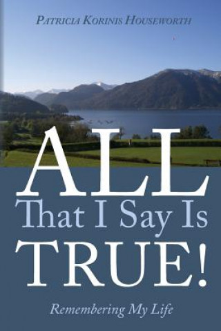 Carte All That I Say Is True! Remembering My Life: A Memoir Patricia Korinis Houseworth