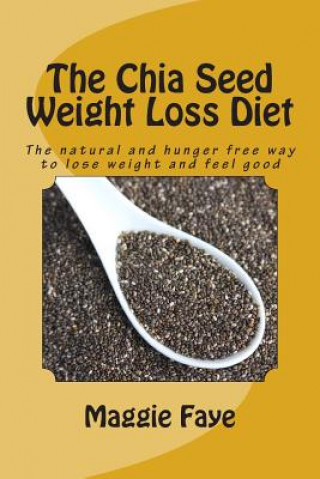 Carte The Chia Seed Weight Loss Diet: The Natural and Hunger Free Way to Lose Weight and Feel Good Maggie Faye