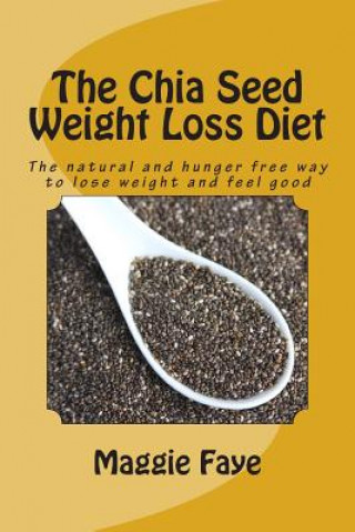 Kniha The Chia Seed Weight Loss Diet: The Natural and Hunger Free Way to Lose Weight and Feel Good Maggie Faye