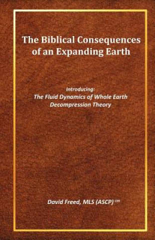 Kniha The Biblical Consequences of an Expanding Earth: The Fluid Dynamics of Whole Earth Decompression Theory David Freed Mls