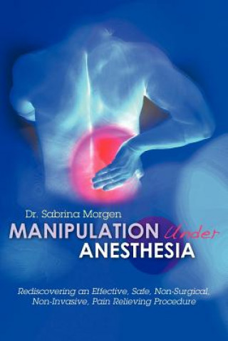Kniha Manipulation Under Anesthesia: Rediscovering an Effective, Safe, Non-Surgical, Non-Invasive, Pain Relieving Procedure Dr Sabrina Morgen