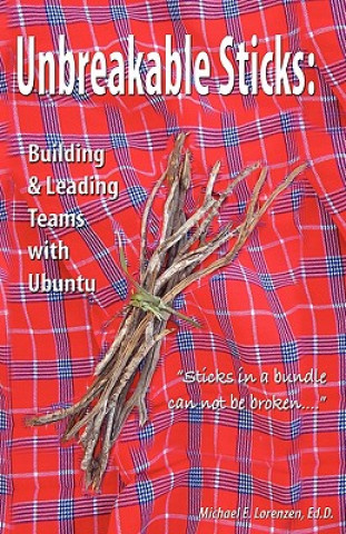 Könyv Unbreakable Sticks: Building & Leading Teams with Ubuntu: Sticks in a bundle can not be broken Dr Michael E Lorenzen