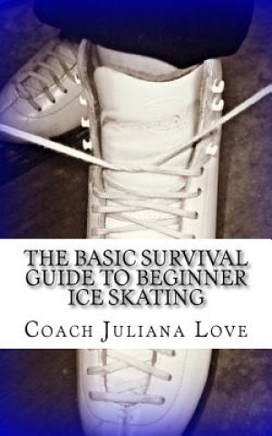 Kniha The Basic Survival Guide to Beginner Ice Skating Coach Juliana Love