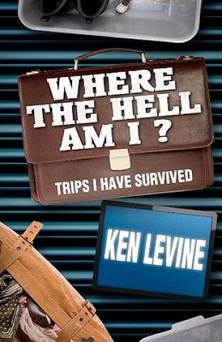 Könyv Where the Hell Am I?: Trips I Have Survived MR Ken Levine