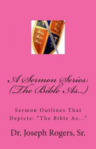 Książka A Sermon Series: (The Bible As...): Sermon Outlines That Depicts: "The Bible As..." Sr Dr Joseph R Rogers