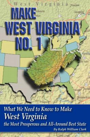 Carte Make West Virginia No. 1: What We Need to Know to Make West Virginia the Most Prosperous and All-Around Best State Ralph William Clark