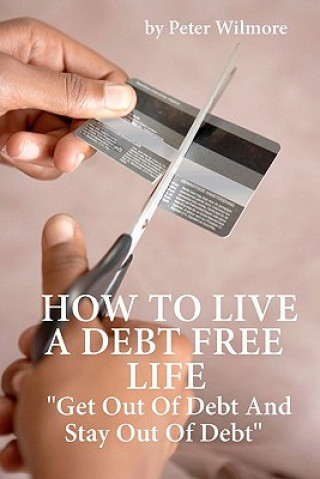 Книга How To Live A Debt Free Life: Get Out Of Debt And Stay Out Of Debt Peter Wilmore