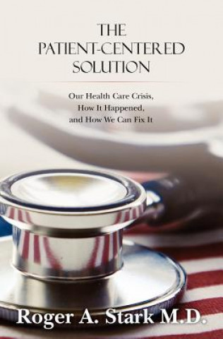 Kniha The Patient-centered Solution: Our Health Care Crisis, How It Happened, and How We Can Fix It Roger A Stark M D