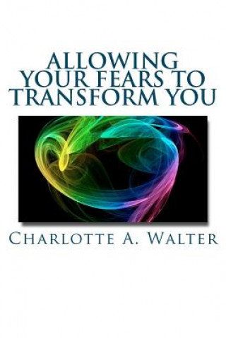 Kniha Allowing Your Fears To Transform You: Learn how the process of embracing fears transforms your energy and your life! Charlotte A Walter