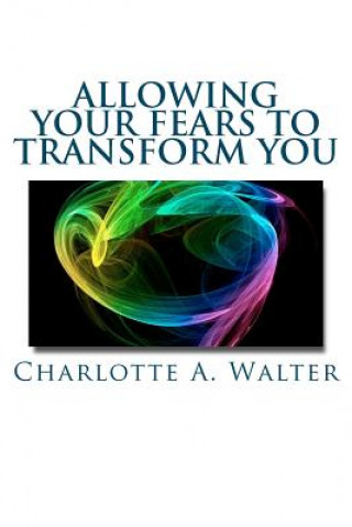 Book Allowing Your Fears To Transform You: Learn how the process of embracing fears transforms your energy and your life! Charlotte A Walter