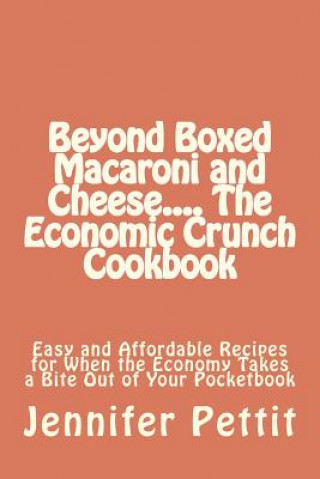 Kniha Beyond Boxed Macaroni and Cheese.... The Economic Crunch Cookbook: Easy and Affordable Recipes for When the Economy Takes a Bite Out of Your Pocketboo Jennifer Pettit