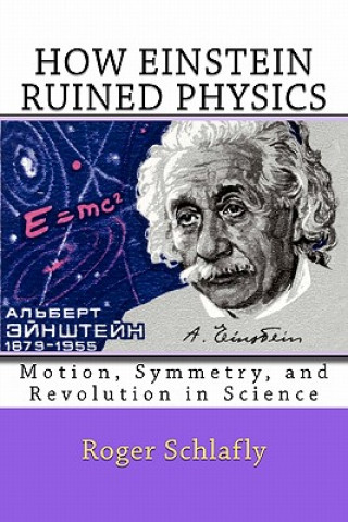 Kniha How Einstein Ruined Physics: Motion, Symmetry, and Revolution in Science Roger Schlafly