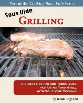 Könyv Sous Vide Grilling: The Best Recipes and Techniques for Using Your Grill with Sous Vide Cooking Jason Logsdon
