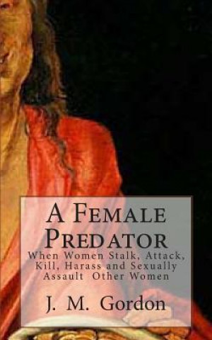 Buch A Female Predator: When Women Stalk, Attack, Kill, Harass and Sexually Assault Other Women J M Gordon