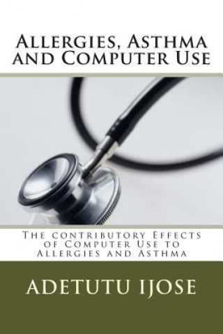 Kniha Allergies, Asthma and Computer Use: The contributory Effects of Computer Use to Allergies and Asthma Adetutu Ijose