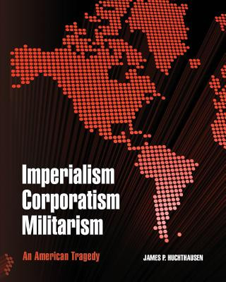 Carte Imperialism Corporatism Militarism: An American Tragedy James P Huchthausen