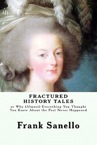 Carte Fractured History Tales: or Why (Almost) Everything You Thought You Knew About the Past Never Happened Frank Sanello