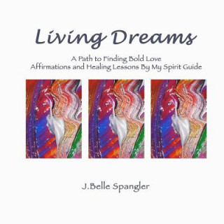 Knjiga Living Dreams: A Path to Finding Bold Love Affirmations and Healing Lessons By My Spirit Guide J Belle Spangler