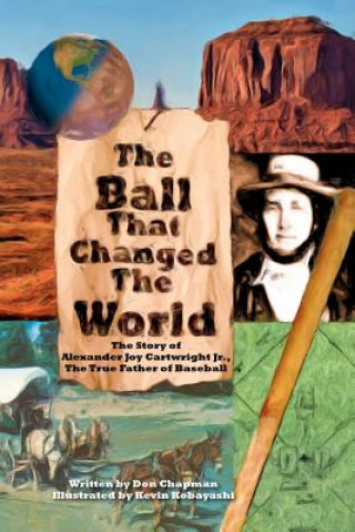 Книга The Ball That Changed The World: The Story of Alexander Joy Cartwright Jr., True Father of Baseball Don Chapman