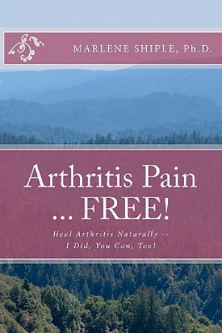 Kniha Arthritis Pain ... FREE!: Heal Arthritis Naturally -- I Did, You Can, Too! Marlene Shiple Ph D