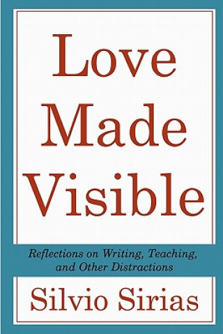 Könyv Love Made Visible: Reflections on Writing, Teaching, and Other Distractions Silvio Sirias