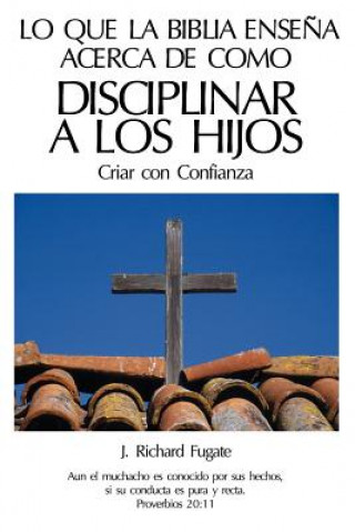 Livre Lo Que La Bíblia Ense?a Acerca De Como Disciplinar A Los Hijos: Criar con Confianza J Richard Fugate