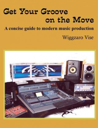 Kniha Get Your Groove on the Move: A concise guide to modern music production. Wiggzaro Vise