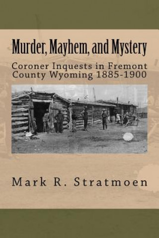 Książka Murder, Mayhem, and Mystery: Coroner Inquests in Fremont County Wyoming 1885-1900 Mark R Stratmoen