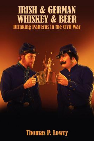 Könyv Irish and German -- Whiskey and Beer: Drinking Patterns in the Civil War Thomas P Lowry