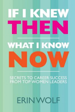 Kniha If I Knew Then What I Know Now: Secrets to Career Success from Top Women Leaders Erin Wolf