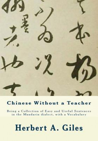 Könyv Chinese Without a Teacher: Being a Collection of Easy and Useful Sentences in the Mandarin dialect, with a Vocabulary Herbert A Giles