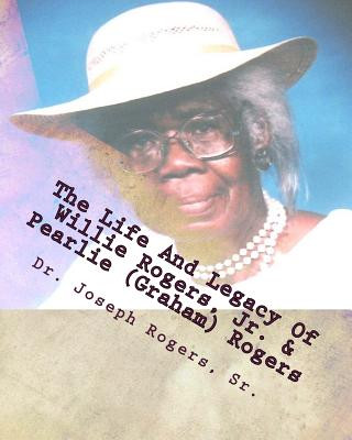 Knjiga The Life And Legacy Of Willie Rogers, Jr. & Pearlie (Graham) Rogers: The Linage Of A Great And Prosperous Family Dr Joseph R Rogers Sr