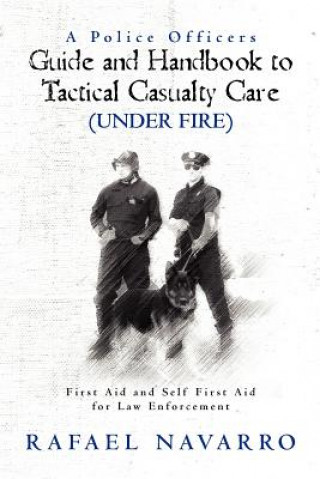 Book A Police Officers Guide and Handbook to Tactical Casualty Care (Under Fire): First Aid and Self First Aid for Law Enforcement Rafael Navarro