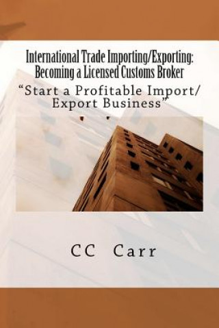 Könyv International Trade Importing/Exporting: Becoming a Licensed Customs Broker: "Start a Profitable Import/Export Business CC Carr