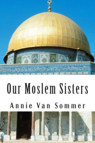 Kniha Our Moslem Sisters: A Cry of Need From Lands of Darkness Interpreted by Those Who Heard It Annie Van Sommer