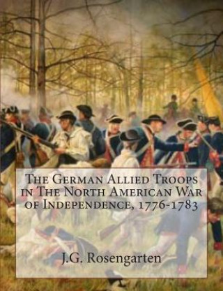 Книга The German Allied Troops in The North American War of Independence, 1776-1783 J G Rosengarten