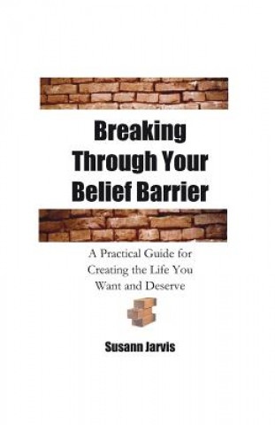 Könyv Breaking Through Your Belief Barrier: A Practical Guide for Creating the Life You Want and Deserve Susann E Jarvis