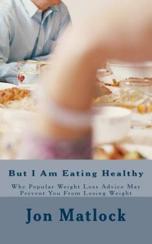 Kniha But I Am Eating Healthy: Why Popular Health Advice Is Keeping You From Losing Weight Jon Matlock Cft