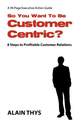 Kniha So You Want To Be Customer-Centric?: 8 Steps To Profitable Customer Relations Alain Thys