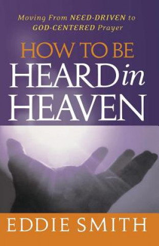 Kniha How To Be Heard in Heaven: Moving from Need-Driven to God-Centered Prayer Eddie Smith