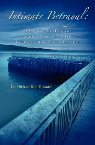 Carte Intimate Betrayal: Hope and Healing for Couples Recovering from Infidelity and Sexual Addiction Dr Michael Don Howard