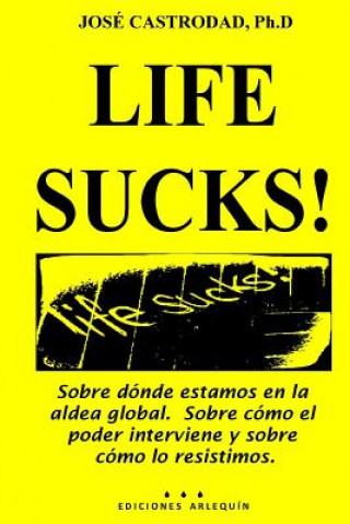 Livre Life Sucks!: Sobre dónde estamos en la aldea global. Sobre cómo el poder interviene y sobre cómo lo resistimos. Jose Castrodad Ph D