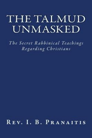 Könyv The Talmud Unmasked: The Secret Rabbinical Teachings Regarding Christians Rev I B Pranaitis