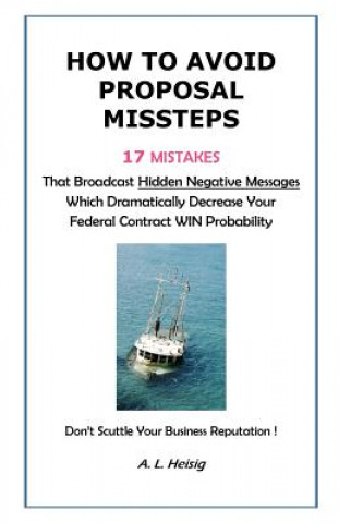 Książka How to Avoid Proposal Missteps: 17 MISTAKES That Broadcast Hidden Negative Messages Dramatically Decreasing Your Federal Contract WIN Probability A L Heisig