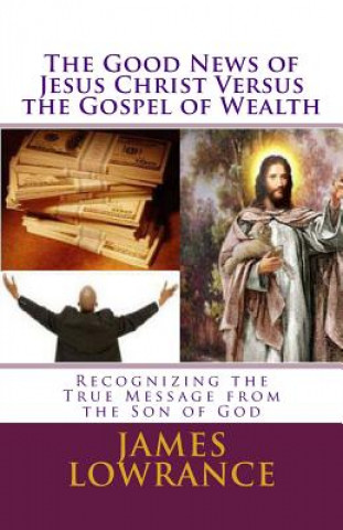 Livre The Good News of Jesus Christ versus the Gospel of Wealth: Recognizing the True Message from the Son of God James M Lowrance