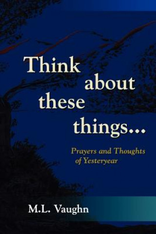 Knjiga Think About These Things: Prayers and Thoughts of Yesteryear M L Vaughn