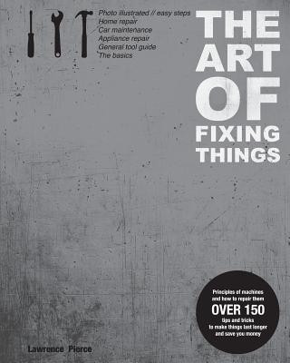 Książka The Art of Fixing Things, principles of machines, and how to repair them: 150 tips and tricks to make things last longer, and save you money. MR Lawrence E Pierce