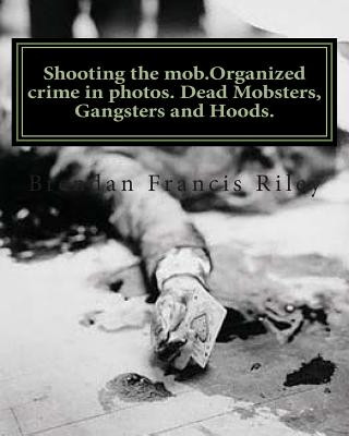 Kniha Shooting the mob.Organized crime in photos. Dead Mobsters, Gangsters and Hoods. Brendan Francis Riley