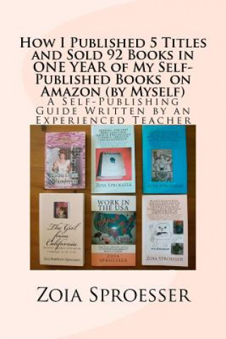 Carte How I Published 5 Titles and Sold 92 Books in ONE YEAR of My Self-Published Books on Amazon (by Myself): A Self-Publishing Guide Written by an Experie Mrs Zoia Sproesser